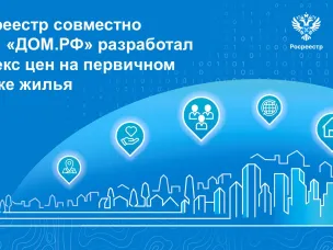 Росреестр совместно с АО «ДОМ.РФ» разработал индекс цен на первичном рынке жилья